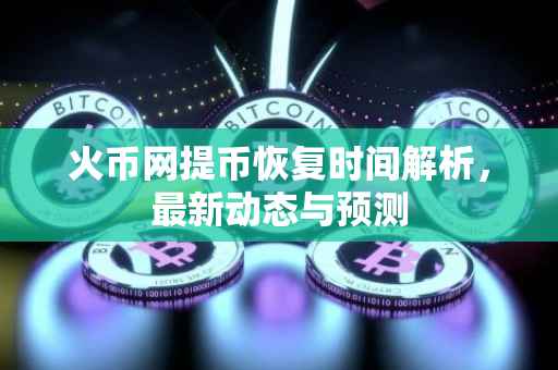 火币网提币恢复时间解析，最新动态与预测