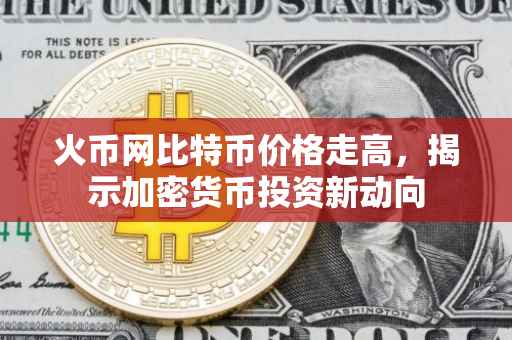 火币网比特币价格走高，揭示加密货币投资新动向