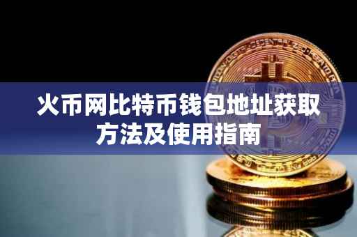 火币网比特币钱包地址获取方法及使用指南