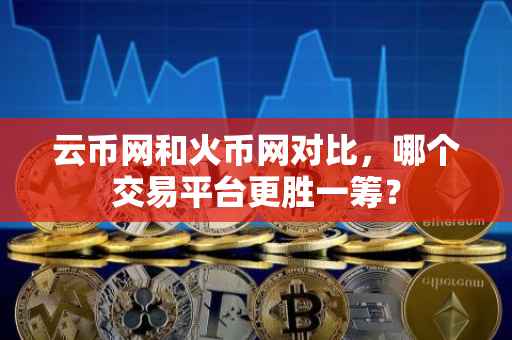 云币网和火币网对比，哪个交易平台更胜一筹？