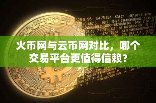 火币网与云币网对比，哪个交易平台更值得信赖？