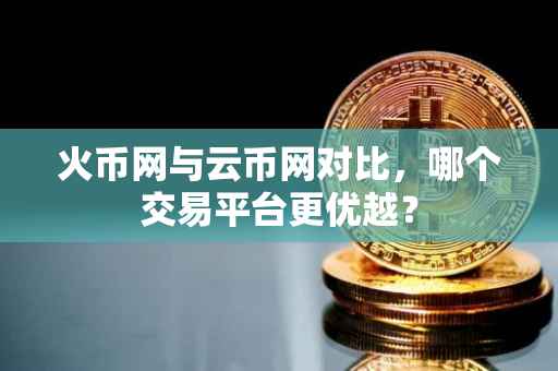 火币网与云币网对比，哪个交易平台更优越？