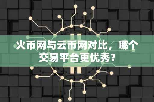火币网与云币网对比，哪个交易平台更优秀？