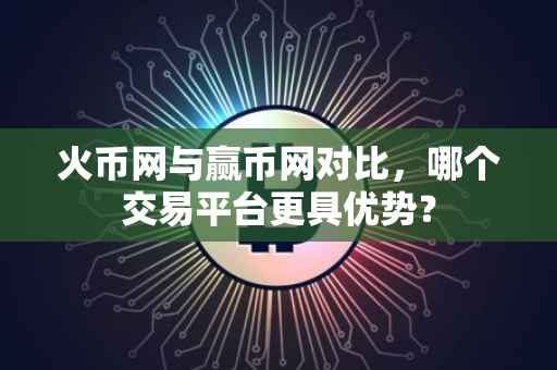 火币网与赢币网对比，哪个交易平台更具优势？