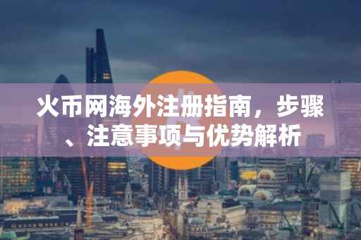火币网海外注册指南，步骤、注意事项与优势解析