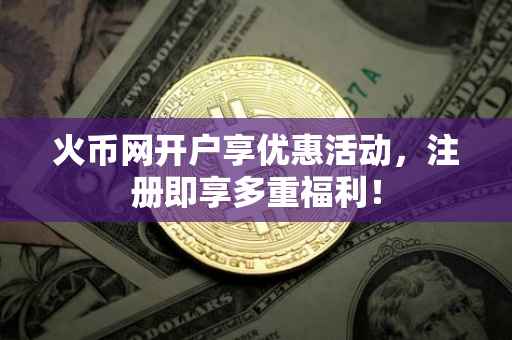 火币网开户享优惠活动，注册即享多重福利！