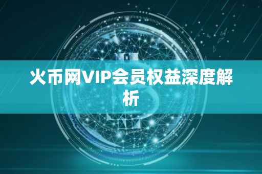 火币网VIP会员权益深度解析