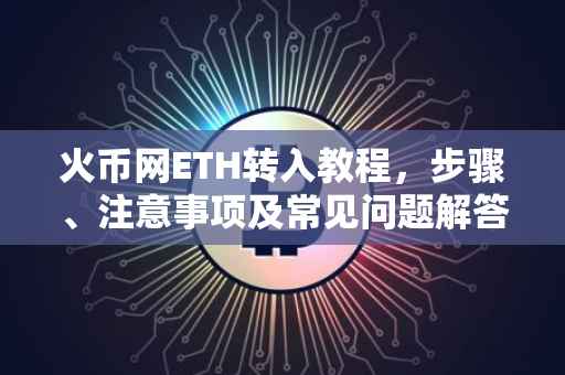 火币网ETH转入教程，步骤、注意事项及常见问题解答