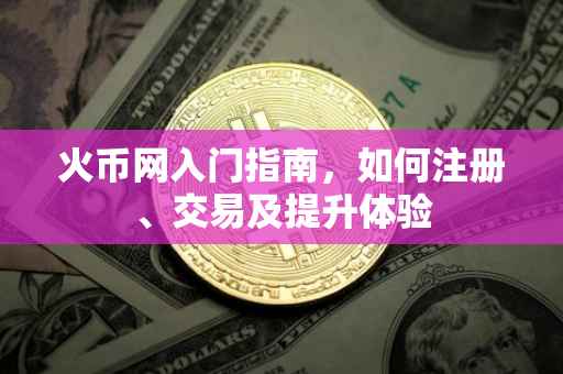 火币网入门指南，如何注册、交易及提升体验