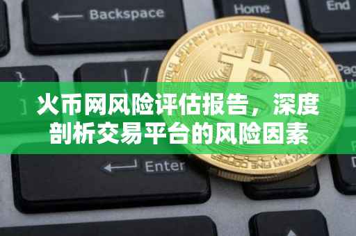 火币网风险评估报告，深度剖析交易平台的风险因素