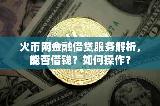 火币网金融借贷服务解析，能否借钱？如何操作？