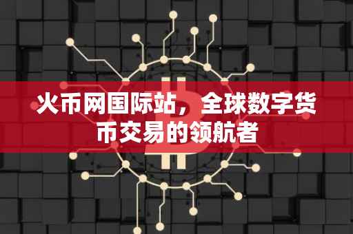 火币网国际站，全球数字货币交易的领航者