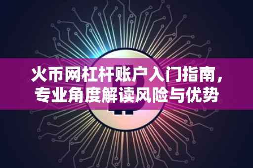 火币网杠杆账户入门指南，专业角度解读风险与优势