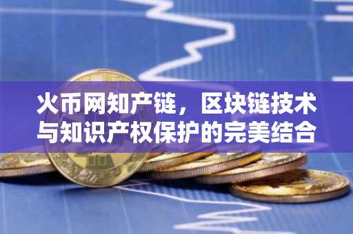 火币网知产链，区块链技术与知识产权保护的完美结合