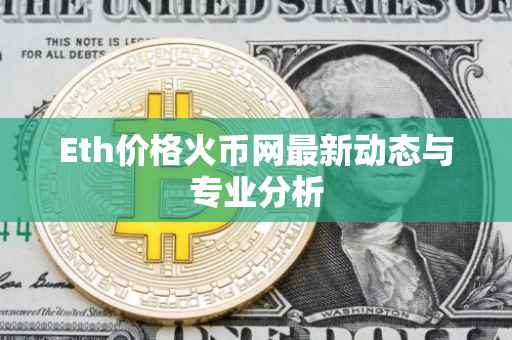 Eth价格火币网最新动态与专业分析