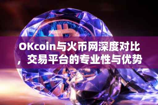 OKcoin与火币网深度对比，交易平台的专业性与优势解析