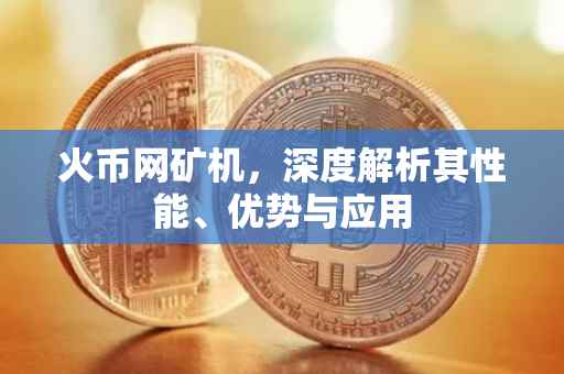 火币网矿机，深度解析其性能、优势与应用