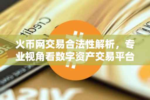 火币网交易合法性解析，专业视角看数字资产交易平台合规性