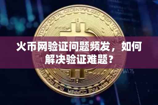 火币网验证问题频发，如何解决验证难题？