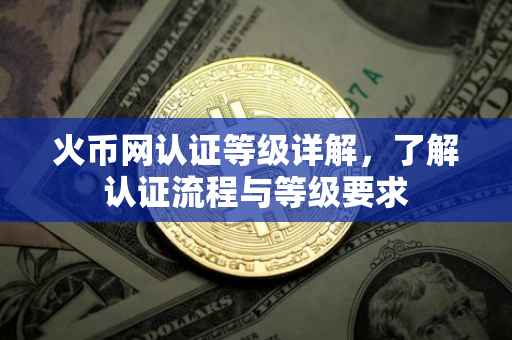 火币网认证等级详解，了解认证流程与等级要求