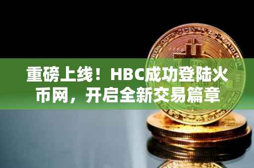 重磅上线！HBC成功登陆火币网，开启全新交易篇章