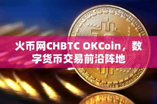 火币网CHBTC OKCoin，数字货币交易前沿阵地