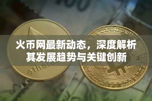 火币网最新动态，深度解析其发展趋势与关键创新