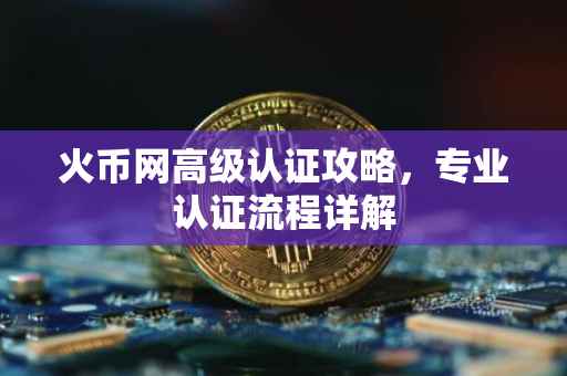 火币网高级认证攻略，专业认证流程详解