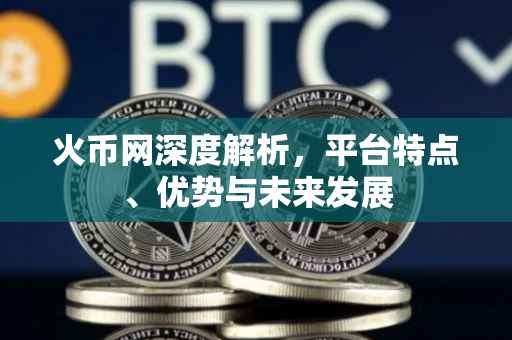 火币网深度解析，平台特点、优势与未来发展