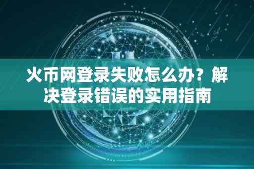 火币网登录失败怎么办？解决登录错误的实用指南