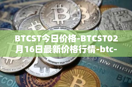 BTCST今日价格-BTCST02月16日最新价格行情-btc-standard-hashrate-token最新走势消息